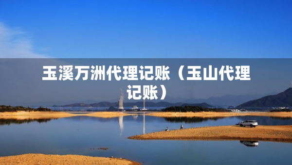 玉溪万洲代理记账（玉山代理记账）