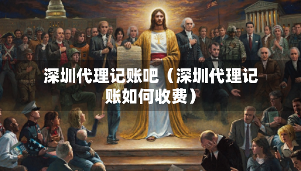 深圳代理记账吧（深圳代理记账如何收费）