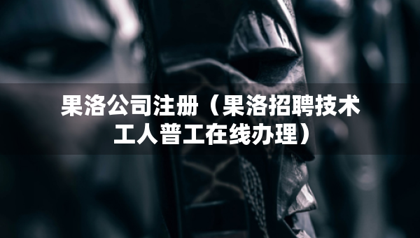 果洛公司注册（果洛招聘技术工人普工在线办理）