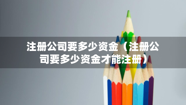注册公司要多少资金（注册公司要多少资金才能注册）
