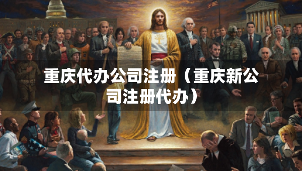 重庆代办公司注册（重庆新公司注册代办）