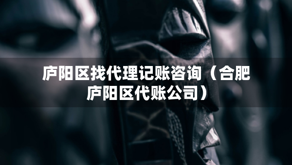 庐阳区找代理记账咨询（合肥庐阳区代账公司）
