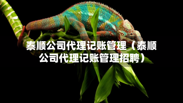 泰顺公司代理记账管理（泰顺公司代理记账管理招聘）