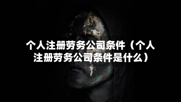 个人注册劳务公司条件（个人注册劳务公司条件是什么）
