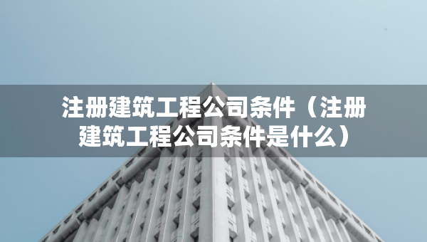 注册建筑工程公司条件（注册建筑工程公司条件是什么）