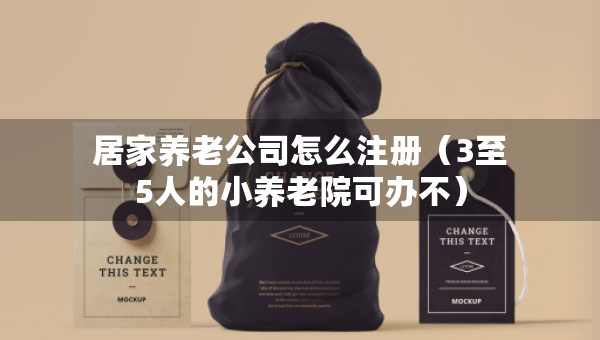 居家养老公司怎么注册（3至5人的小养老院可办不）