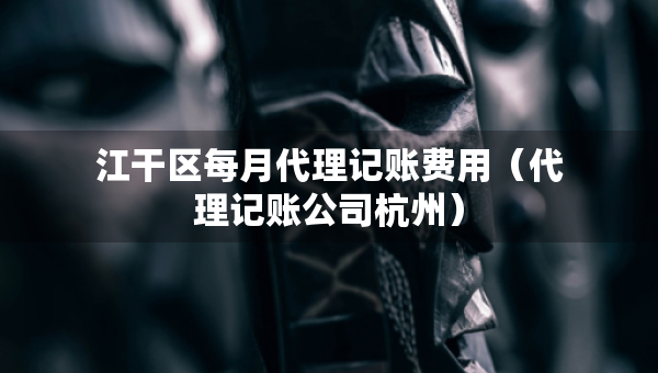 江干区每月代理记账费用（代理记账公司杭州）