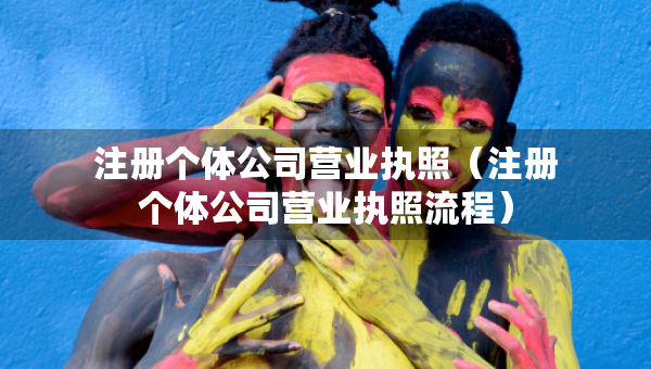 注册个体公司营业执照（注册个体公司营业执照流程）