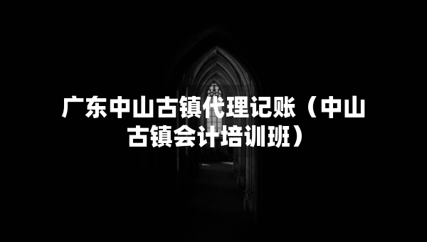 广东中山古镇代理记账（中山古镇会计培训班）
