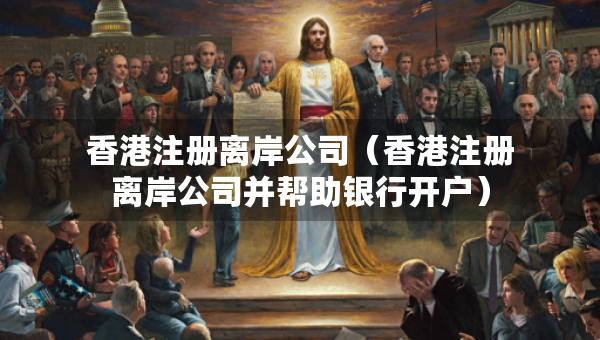 香港注册离岸公司（香港注册离岸公司并帮助银行开户）