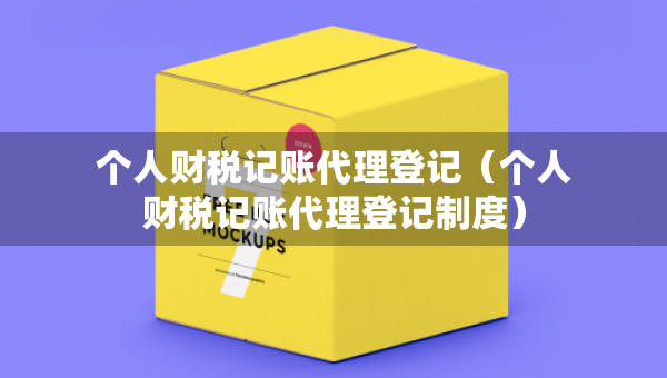 个人财税记账代理登记（个人财税记账代理登记制度）