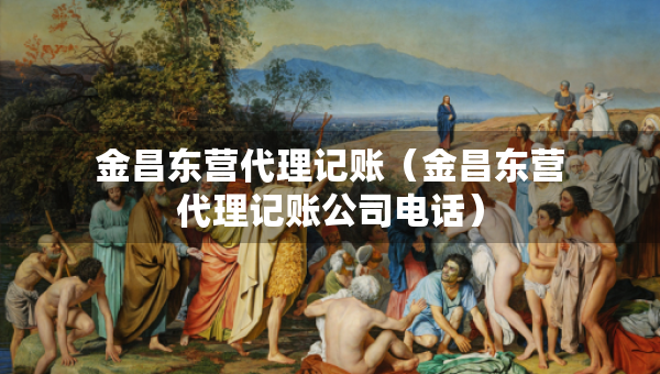 金昌东营代理记账（金昌东营代理记账公司电话）