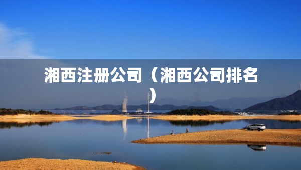 湘西注册公司（湘西公司排名）
