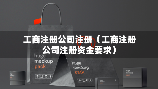 工商注册公司注册（工商注册公司注册资金要求）
