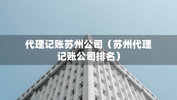 代理记账苏州公司（苏州代理记账公司排名）