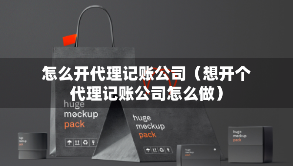 怎么开代理记账公司（想开个代理记账公司怎么做）
