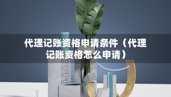 代理记账资格申请条件（代理记账资格怎么申请）
