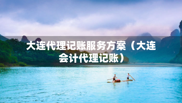 大连代理记账服务方案（大连会计代理记账）