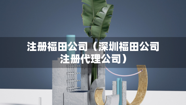 注册福田公司（深圳福田公司注册代理公司）