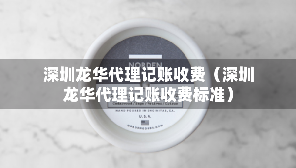 深圳龙华代理记账收费（深圳龙华代理记账收费标准）