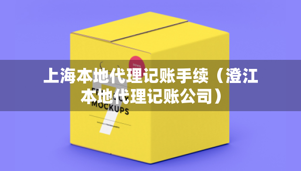上海本地代理记账手续（澄江本地代理记账公司）
