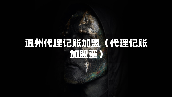 温州代理记账加盟（代理记账加盟费）