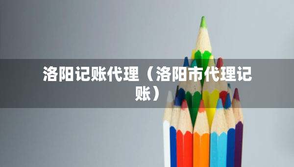 洛阳记账代理（洛阳市代理记账）