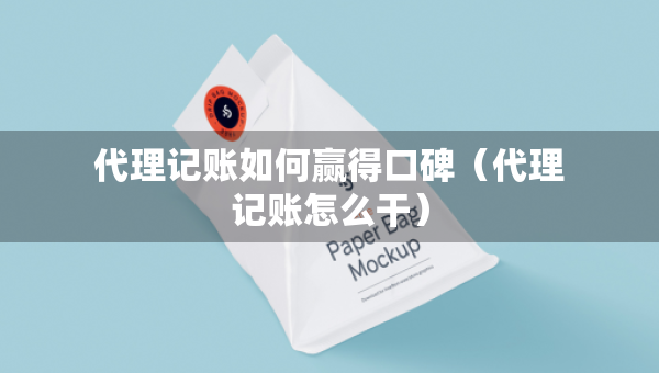 代理记账如何赢得口碑（代理记账怎么干）