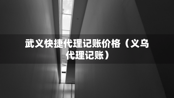 武义快捷代理记账价格（义乌代理记账）