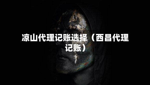 凉山代理记账选择（西昌代理记账）