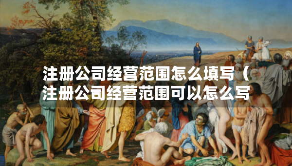 注册公司经营范围怎么填写（注册公司经营范围可以怎么写）