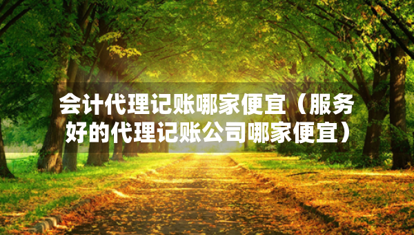 会计代理记账哪家便宜（服务好的代理记账公司哪家便宜）