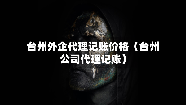 台州外企代理记账价格（台州公司代理记账）