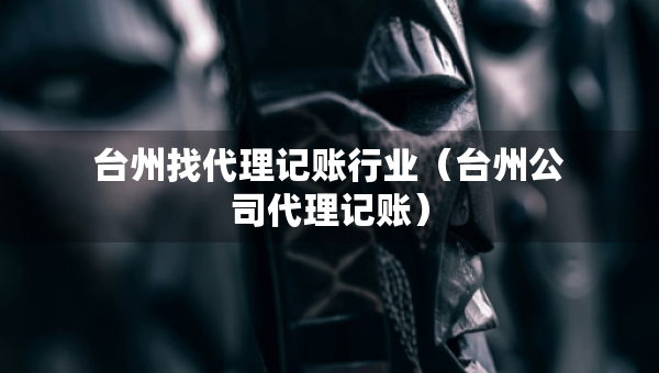 台州找代理记账行业（台州公司代理记账）