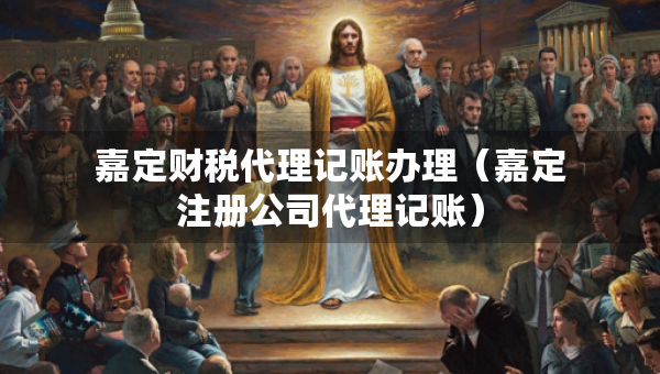 嘉定财税代理记账办理（嘉定注册公司代理记账）