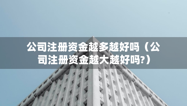 公司注册资金越多越好吗（公司注册资金越大越好吗?）