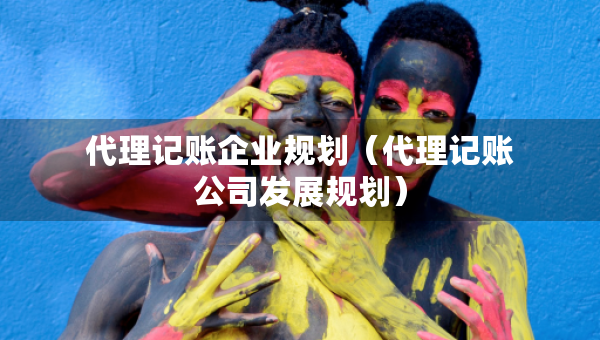 代理记账企业规划（代理记账公司发展规划）
