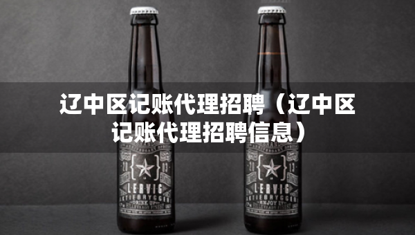 辽中区记账代理招聘（辽中区记账代理招聘信息）