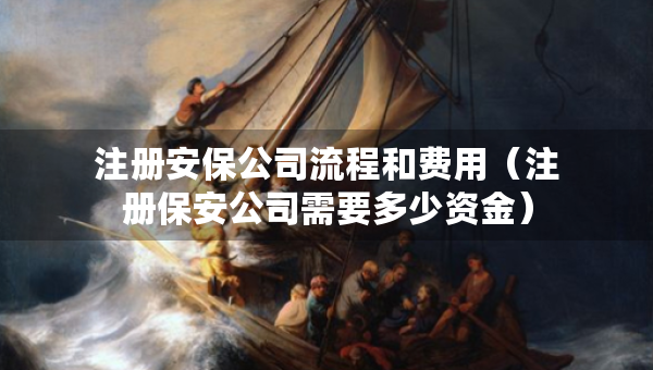 注册安保公司流程和费用（注册保安公司需要多少资金）