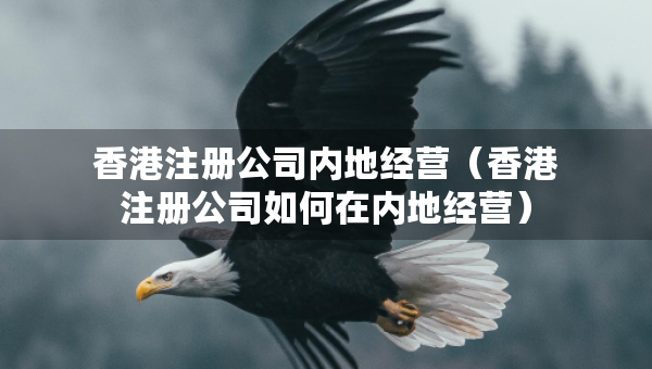 香港注册公司内地经营（香港注册公司如何在内地经营）