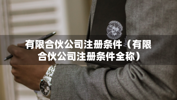 有限合伙公司注册条件（有限合伙公司注册条件全称）
