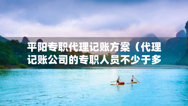 平阳专职代理记账方案(代理记账公司的专职人员不少于多少人) 平阳专职代理记账方案(代理记账公司的专职人员不少于多少人)