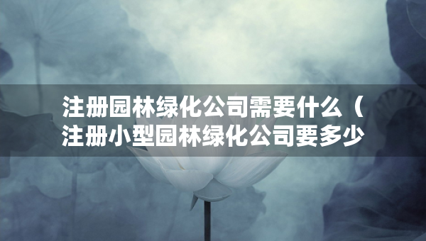注册园林绿化公司需要什么（注册小型园林绿化公司要多少钱）