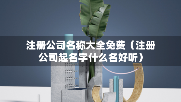注册公司名称大全免费（注册公司起名字什么名好听）