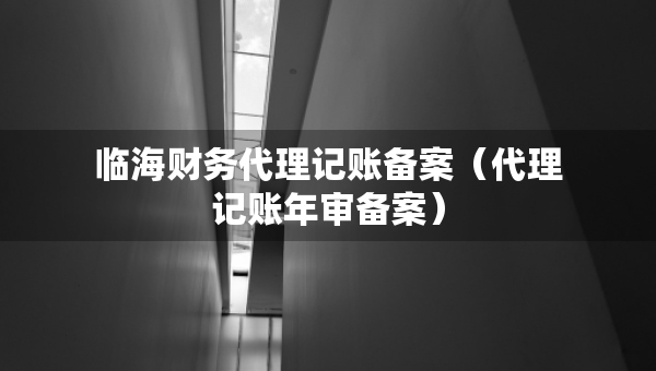 临海财务代理记账备案（代理记账年审备案）