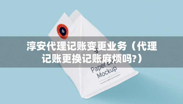 淳安代理记账变更业务（代理记账更换记账麻烦吗?）