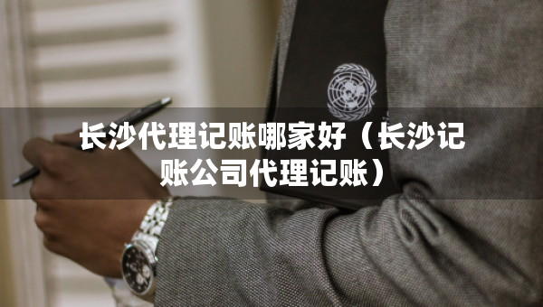 长沙代理记账哪家好（长沙记账公司代理记账）