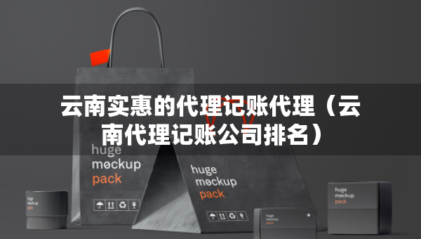 云南实惠的代理记账代理（云南代理记账公司排名）