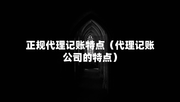 正规代理记账特点（代理记账公司的特点）