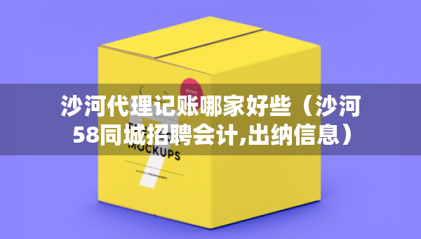 沙河代理记账哪家好些（沙河58同城招聘会计,出纳信息）